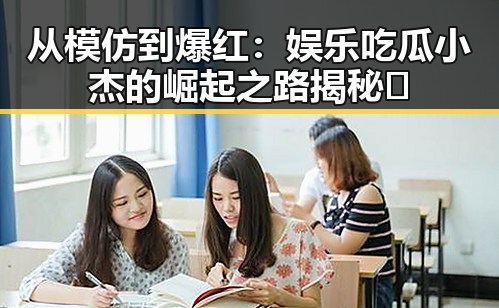 从模仿到爆红：娱乐吃瓜小杰的崛起之路揭秘🔥
