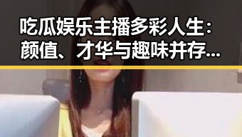吃瓜娱乐主播多彩人生：颜值、才华与趣味并存的直播圈现状