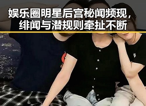 娱乐圈明星后宫秘闻频现，绯闻与潜规则牵扯不断