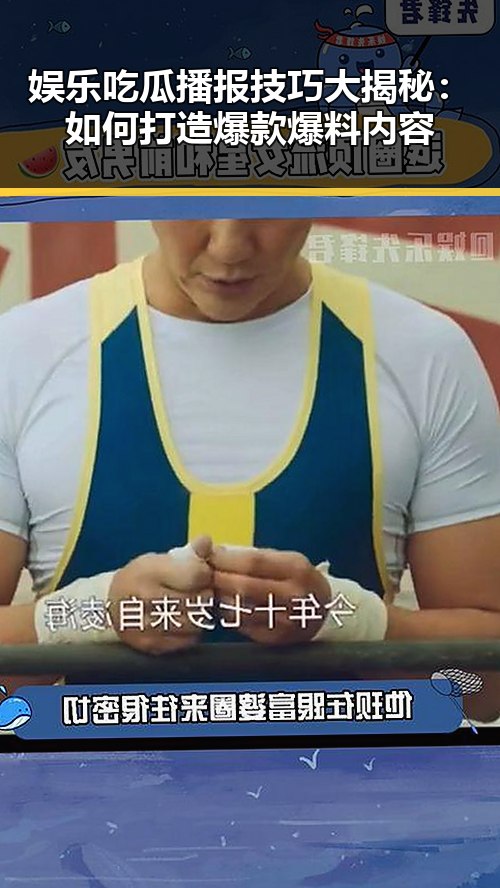 娱乐吃瓜播报技巧大揭秘：如何打造爆款爆料内容