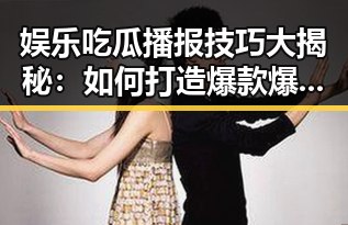 娱乐吃瓜播报技巧大揭秘：如何打造爆款爆料内容