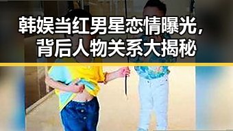 韩娱当红男星恋情曝光，背后人物关系大揭秘
