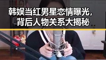 韩娱当红男星恋情曝光，背后人物关系大揭秘