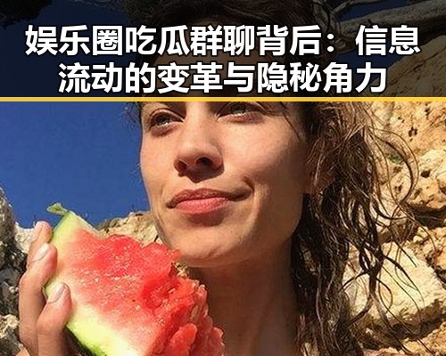 娱乐圈吃瓜群聊背后：信息流动的变革与隐秘角力